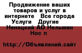Продвижение ваших товаров и услуг в интернете - Все города Услуги » Другие   . Ненецкий АО,Нельмин Нос п.